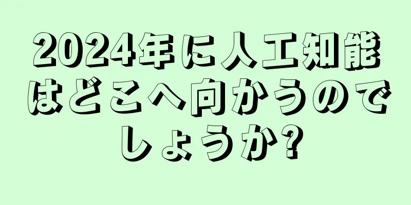 2024年に人工知能はどこへ向かうのでしょうか?