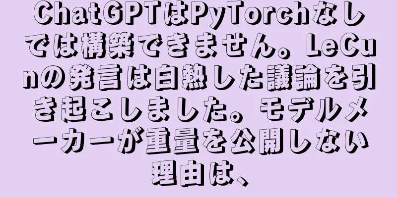ChatGPTはPyTorchなしでは構築できません。LeCunの発言は白熱した議論を引き起こしました。モデルメーカーが重量を公開しない理由は、