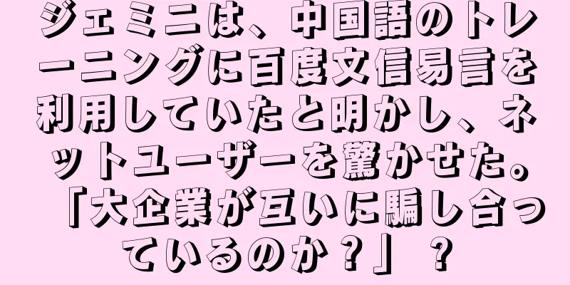 ジェミニは、中国語のトレーニングに百度文信易言を利用していたと明かし、ネットユーザーを驚かせた。「大企業が互いに騙し合っているのか？」 ?