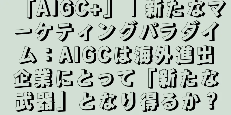 「AIGC+」｜新たなマーケティングパラダイム：AIGCは海外進出企業にとって「新たな武器」となり得るか？