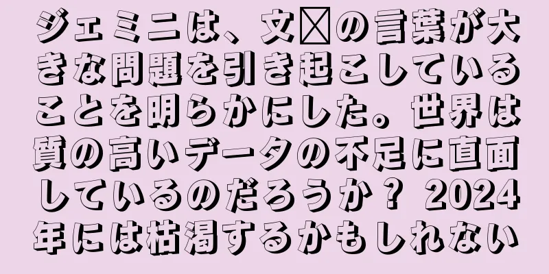 ジェミニは、文鑫の言葉が大きな問題を引き起こしていることを明らかにした。世界は質の高いデータの不足に直面しているのだろうか？ 2024年には枯渇するかもしれない
