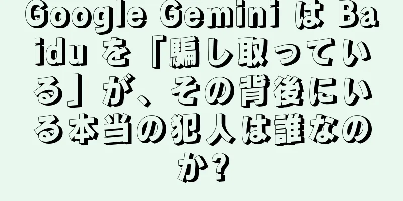 Google Gemini は Baidu を「騙し取っている」が、その背後にいる本当の犯人は誰なのか?