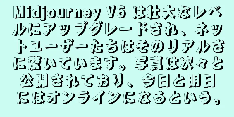 Midjourney V6 は壮大なレベルにアップグレードされ、ネットユーザーたちはそのリアルさに驚いています。写真は次々と公開されており、今日と明日にはオンラインになるという。