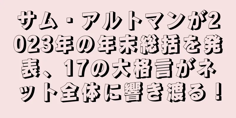 サム・アルトマンが2023年の年末総括を発表、17の大格言がネット全体に響き渡る！