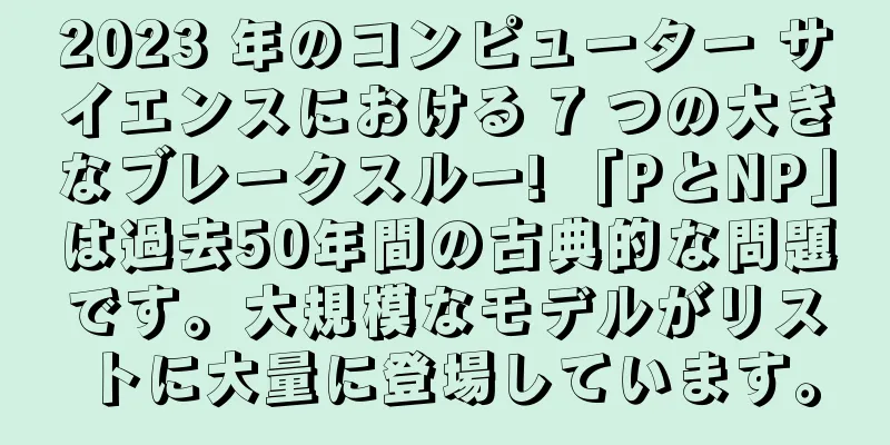 2023 年のコンピューター サイエンスにおける 7 つの大きなブレークスルー! 「PとNP」は過去50年間の古典的な問題です。大規模なモデルがリストに大量に登場しています。