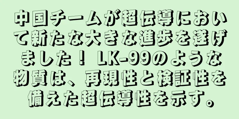 中国チームが超伝導において新たな大きな進歩を遂げました！ LK-99のような物質は、再現性と検証性を備えた超伝導性を示す。