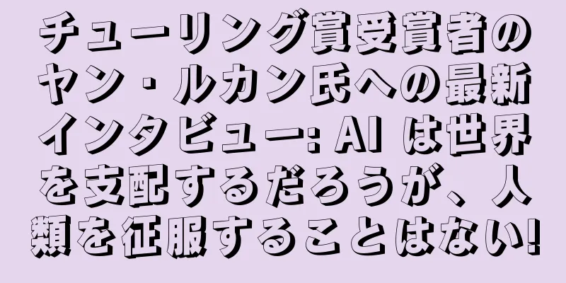 チューリング賞受賞者のヤン・ルカン氏への最新インタビュー: AI は世界を支配するだろうが、人類を征服することはない!