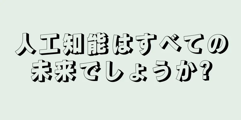 人工知能はすべての未来でしょうか?