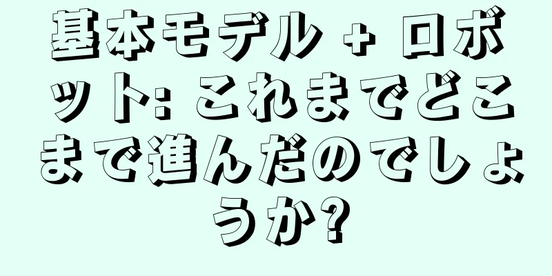 基本モデル + ロボット: これまでどこまで進んだのでしょうか?