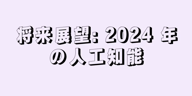 将来展望: 2024 年の人工知能