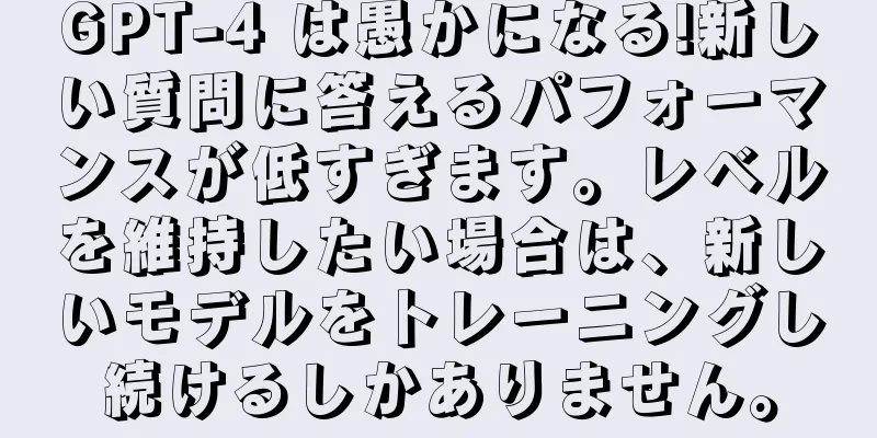 GPT-4 は愚かになる!新しい質問に答えるパフォーマンスが低すぎます。レベルを維持したい場合は、新しいモデルをトレーニングし続けるしかありません。