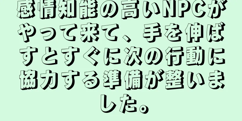 感情知能の高いNPCがやって来て、手を伸ばすとすぐに次の行動に協力する準備が整いました。
