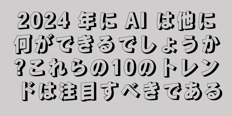 2024 年に AI は他に何ができるでしょうか?これらの10のトレンドは注目すべきである
