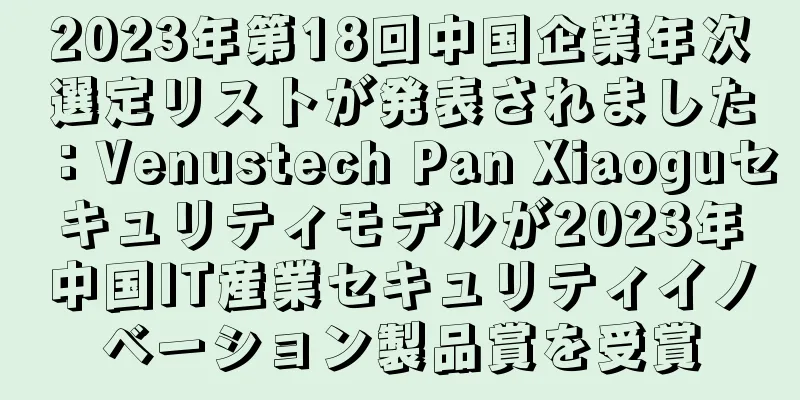 2023年第18回中国企業年次選定リストが発表されました：Venustech Pan Xiaoguセキュリティモデルが2023年中国IT産業セキュリティイノベーション製品賞を受賞