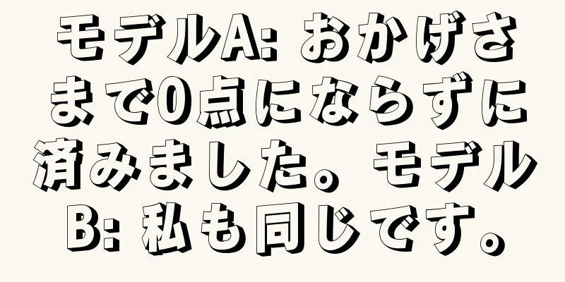 モデルA: おかげさまで0点にならずに済みました。モデルB: 私も同じです。