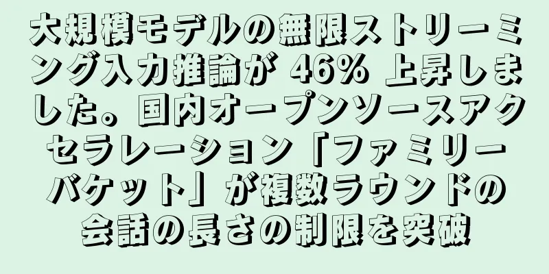 大規模モデルの無限ストリーミング入力推論が 46% 上昇しました。国内オープンソースアクセラレーション「ファミリーバケット」が複数ラウンドの会話の長さの制限を突破