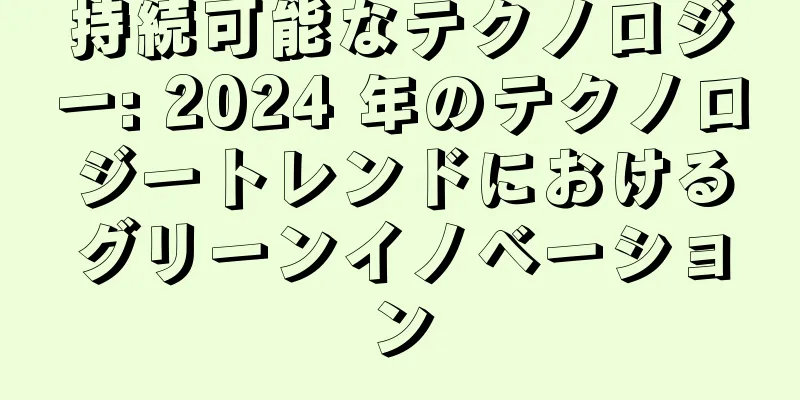 持続可能なテクノロジー: 2024 年のテクノロジートレンドにおけるグリーンイノベーション