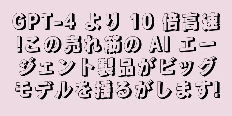 GPT-4 より 10 倍高速!この売れ筋の AI エージェント製品がビッグモデルを揺るがします!