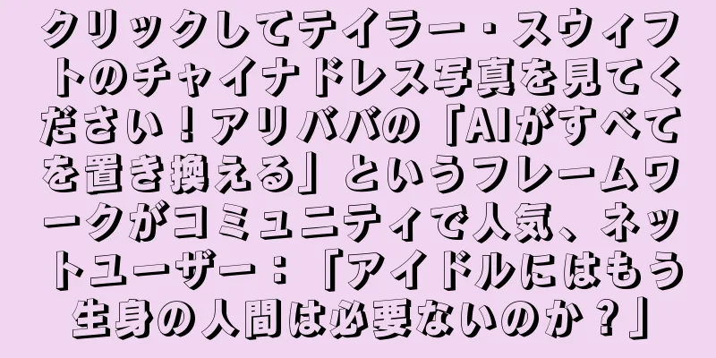 クリックしてテイラー・スウィフトのチャイナドレス写真を見てください！アリババの「AIがすべてを置き換える」というフレームワークがコミュニティで人気、ネットユーザー：「アイドルにはもう生身の人間は必要ないのか？」