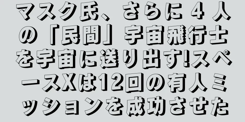 マスク氏、さらに 4 人の「民間」宇宙飛行士を宇宙に送り出す!スペースXは12回の有人ミッションを成功させた