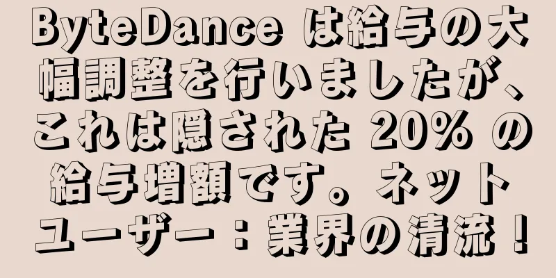 ByteDance は給与の大幅調整を行いましたが、これは隠された 20% の給与増額です。ネットユーザー：業界の清流！