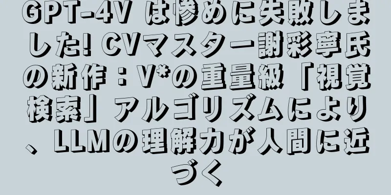GPT-4V は惨めに失敗しました! CVマスター謝彩寧氏の新作：V*の重量級「視覚検索」アルゴリズムにより、LLMの理解力が人間に近づく