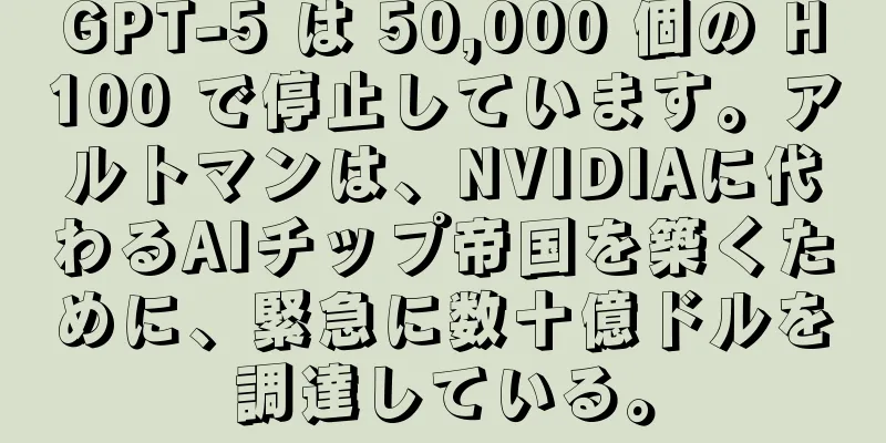 GPT-5 は 50,000 個の H100 で停止しています。アルトマンは、NVIDIAに代わるAIチップ帝国を築くために、緊急に数十億ドルを調達している。