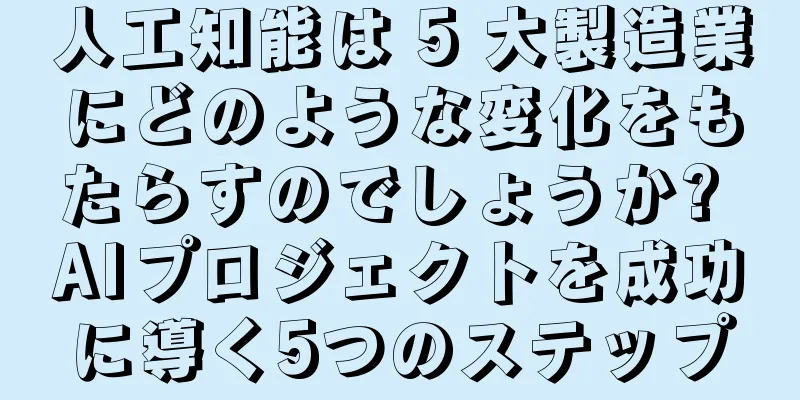 人工知能は 5 大製造業にどのような変化をもたらすのでしょうか? AIプロジェクトを成功に導く5つのステップ