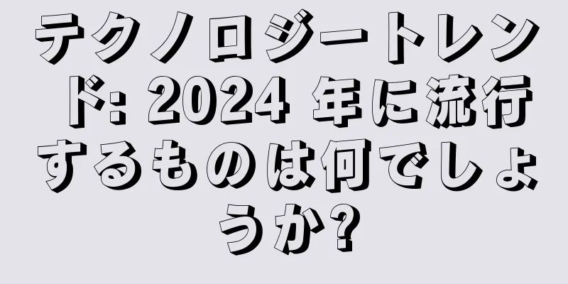テクノロジートレンド: 2024 年に流行するものは何でしょうか?