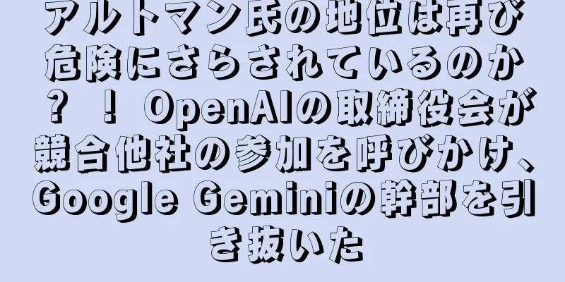 アルトマン氏の地位は再び危険にさらされているのか？ ！ OpenAIの取締役会が競合他社の参加を呼びかけ、Google Geminiの幹部を引き抜いた