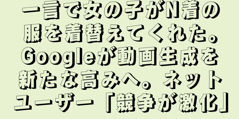 一言で女の子がN着の服を着替えてくれた。Googleが動画生成を新たな高みへ。ネットユーザー「競争が激化」
