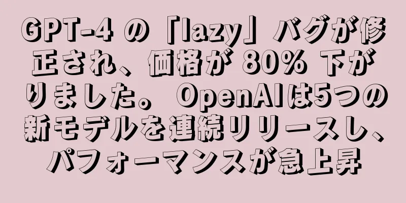 GPT-4 の「lazy」バグが修正され、価格が 80% 下がりました。 OpenAIは5つの新モデルを連続リリースし、パフォーマンスが急上昇