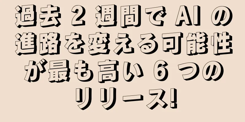 過去 2 週間で AI の進路を変える可能性が最も高い 6 つのリリース!