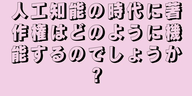 人工知能の時代に著作権はどのように機能するのでしょうか?