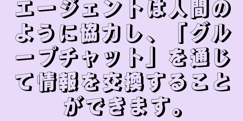 エージェントは人間のように協力し、「グループチャット」を通じて情報を交換することができます。
