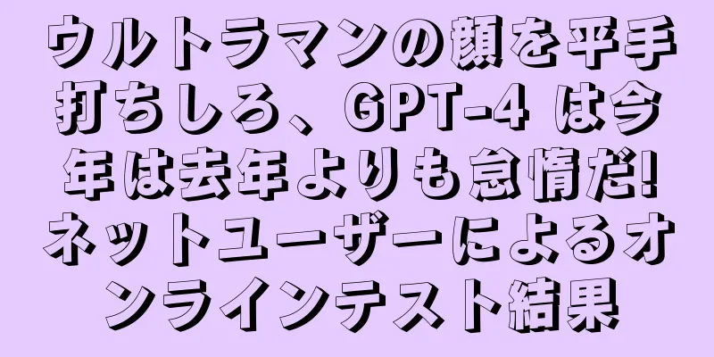 ウルトラマンの顔を平手打ちしろ、GPT-4 は今年は去年よりも怠惰だ!ネットユーザーによるオンラインテスト結果