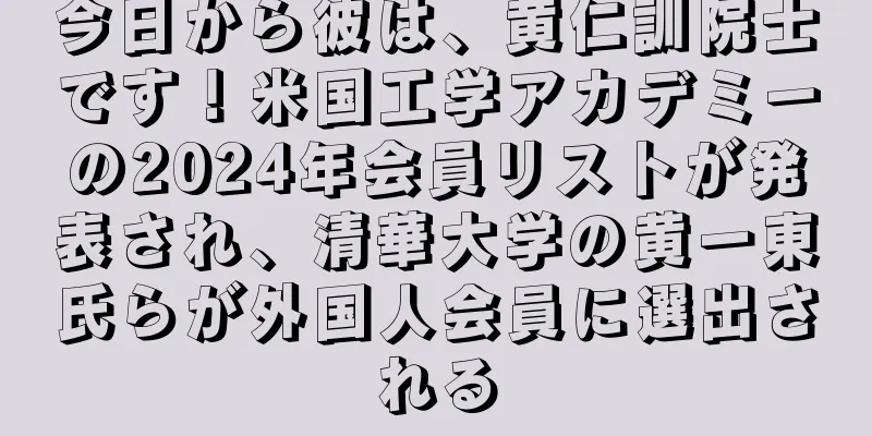 今日から彼は、黄仁訓院士です！米国工学アカデミーの2024年会員リストが発表され、清華大学の黄一東氏らが外国人会員に選出される