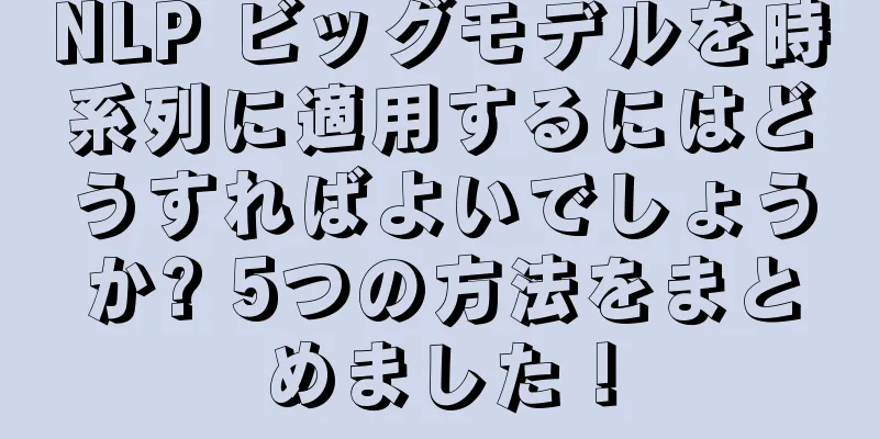 NLP ビッグモデルを時系列に適用するにはどうすればよいでしょうか? 5つの方法をまとめました！