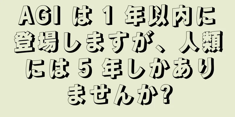 AGI は 1 年以内に登場しますが、人類には 5 年しかありませんか?