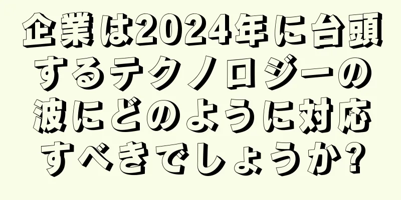 企業は2024年に台頭するテクノロジーの波にどのように対応すべきでしょうか?