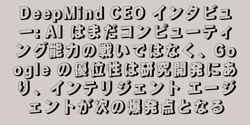 DeepMind CEO インタビュー: AI はまだコンピューティング能力の戦いではなく、Google の優位性は研究開発にあり、インテリジェント エージェントが次の爆発点となる