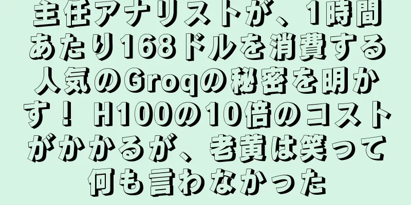 主任アナリストが、1時間あたり168ドルを消費する人気のGroqの秘密を明かす！ H100の10倍のコストがかかるが、老黄は笑って何も言わなかった