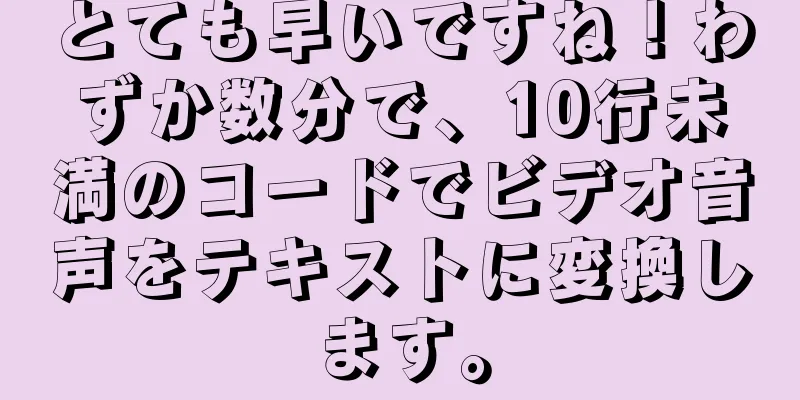 とても早いですね！わずか数分で、10行未満のコードでビデオ音声をテキストに変換します。
