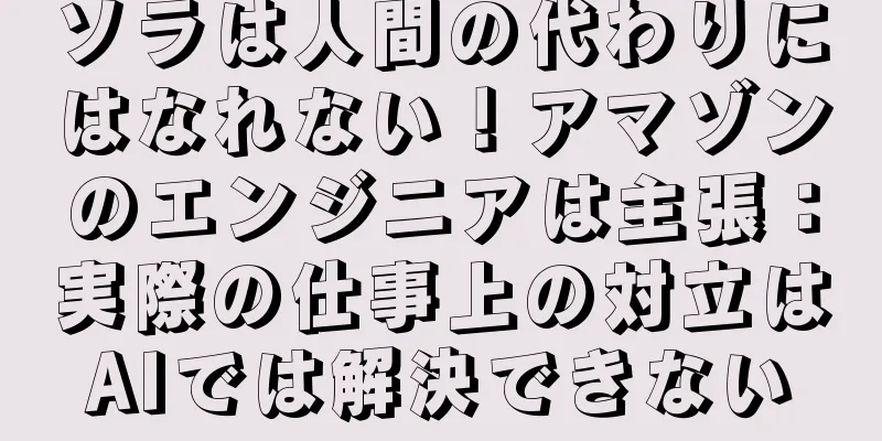ソラは人間の代わりにはなれない！アマゾンのエンジニアは主張：実際の仕事上の対立はAIでは解決できない