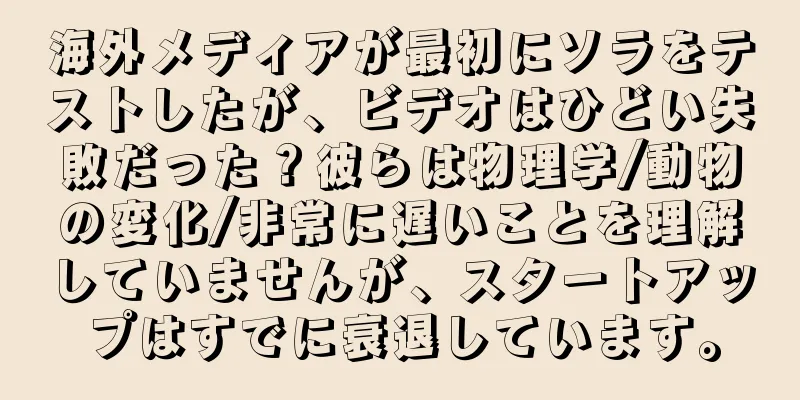 海外メディアが最初にソラをテストしたが、ビデオはひどい失敗だった？彼らは物理学/動物の変化/非常に遅いことを理解していませんが、スタートアップはすでに衰退しています。