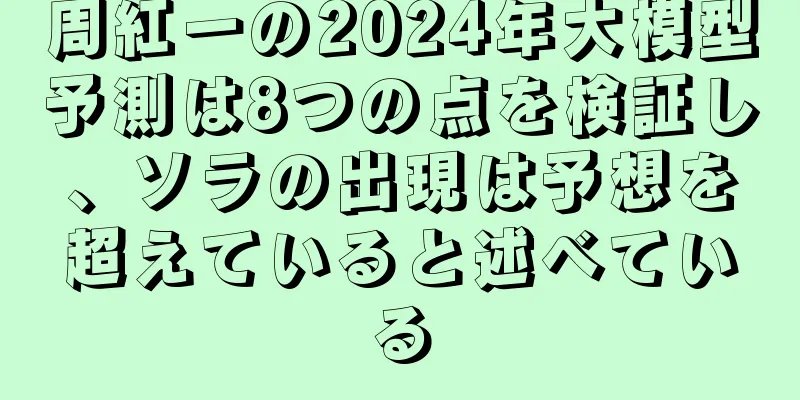周紅一の2024年大模型予測は8つの点を検証し、ソラの出現は予想を超えていると述べている