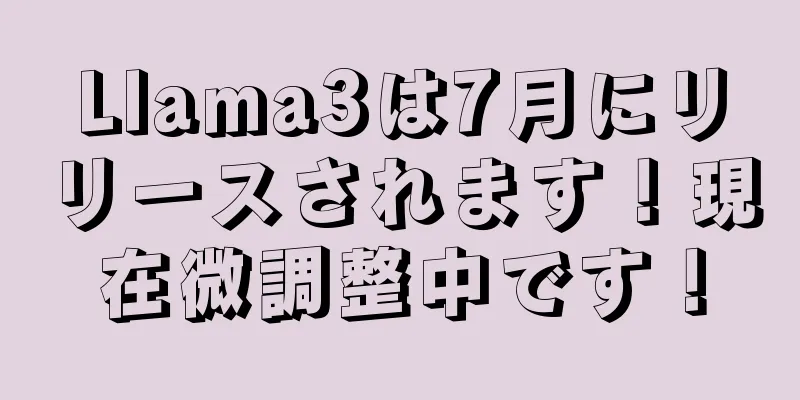 Llama3は7月にリリースされます！現在微調整中です！