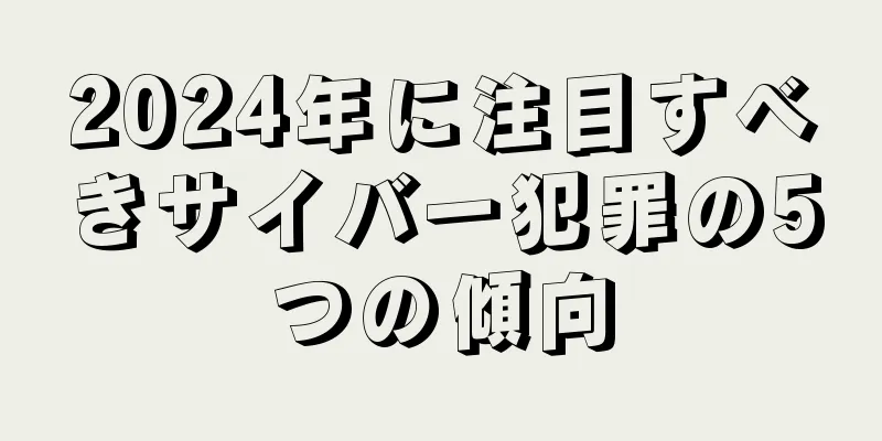 2024年に注目すべきサイバー犯罪の5つの傾向