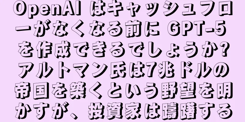 OpenAI はキャッシュフローがなくなる前に GPT-5 を作成できるでしょうか?アルトマン氏は7兆ドルの帝国を築くという野望を明かすが、投資家は躊躇する