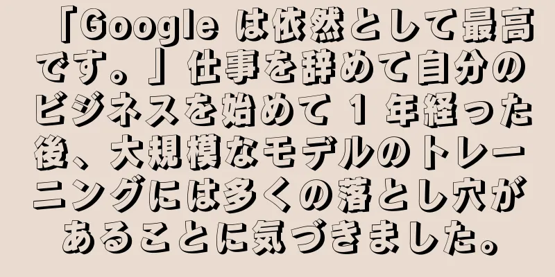 「Google は依然として最高です。」仕事を辞めて自分のビジネスを始めて 1 年経った後、大規模なモデルのトレーニングには多くの落とし穴があることに気づきました。